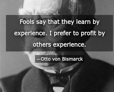 A photo of Otto von Bismark with a quote overlayed saying Fools say that they learn by experience. I prefer to profit by others experience.